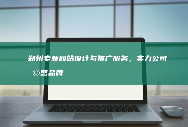 郑州专业网站设计与推广服务，实力公司助您品牌瞬间升级！