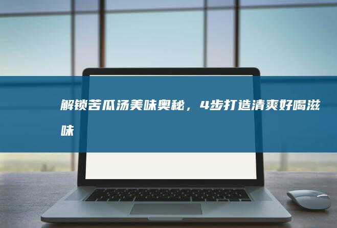 解锁苦瓜汤美味奥秘，4步打造清爽好喝滋味